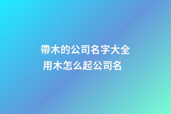 帶木的公司名字大全 用木怎么起公司名-第1張-公司起名-玄機派